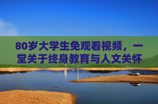 80岁大学生免观看视频，一堂关于终身教育与人文关怀的生动课，80岁大学生，一堂终身教育与人文关怀的生动课