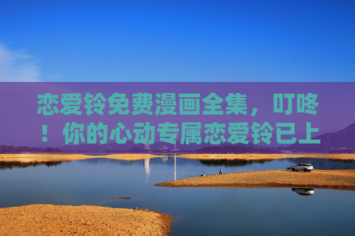 恋爱铃免费漫画全集,叮咚!你的心动专属恋爱铃已上线,甜度超标预警!恋爱铃免费漫画全集,心动专属上线,甜度超标预警! 恋爱铃免费漫画全集,叮咚!你的心动专属恋爱铃已上线,甜度超标预警!恋爱铃免费漫画全集,心动专属上线,甜度超标预警!