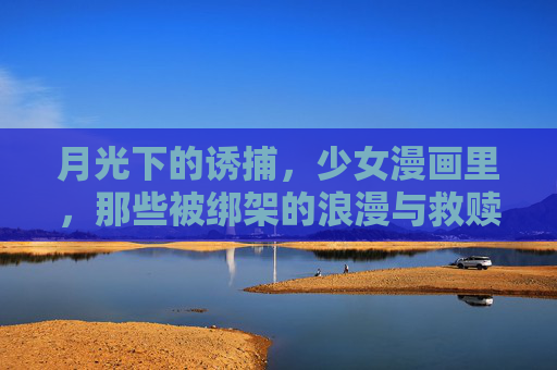 月光下的诱捕,少女漫画里,那些被绑架的浪漫与救赎,月光诱捕,少女漫画里的绑架浪漫与救赎 月光下的诱捕,少女漫画里,那些被绑架的浪漫与救赎,月光诱捕,少女漫画里的绑架浪漫与救赎
