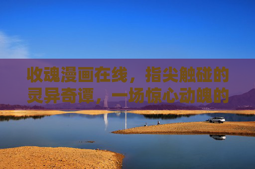 收魂漫画在线，指尖触碰的灵异奇谭，一场惊心动魄的视觉盛宴，收魂漫画，指尖灵异奇谭，惊心动魄视觉盛宴