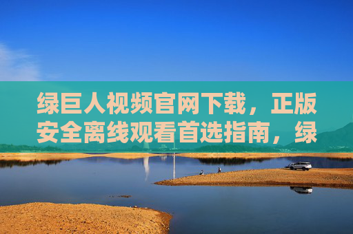 绿巨人视频官网下载,正版安全离线观看首选指南,绿巨人视频官网下载,正版安全离线观看首选指南 绿巨人视频官网下载,正版安全离线观看首选指南,绿巨人视频官网下载,正版安全离线观看首选指南