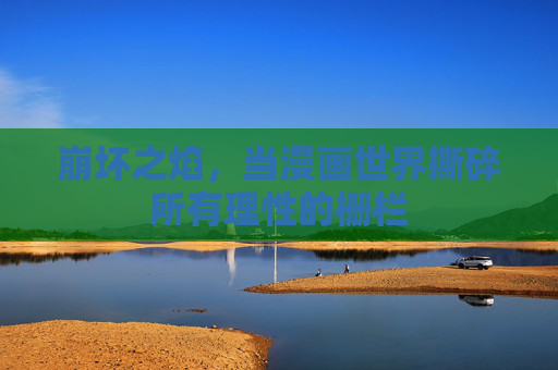 崩坏之焰,当漫画世界撕碎所有理性的栅栏 崩坏之焰,当漫画世界撕碎所有理性的栅栏