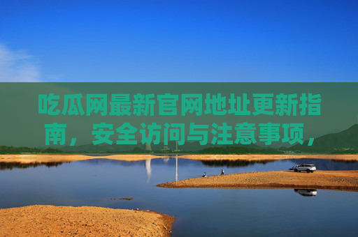 吃瓜网最新官网地址更新指南,安全访问与注意事项,吃瓜网最新官网地址更新指南,安全访问与注意事项 吃瓜网最新官网地址更新指南,安全访问与注意事项,吃瓜网最新官网地址更新指南,安全访问与注意事项