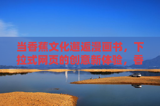 当香蕉文化邂逅漫画书,下拉式网页的创意新体验,香蕉文化×漫画书,下拉式网页的创意邂逅 当香蕉文化邂逅漫画书,下拉式网页的创意新体验,香蕉文化×漫画书,下拉式网页的创意邂逅