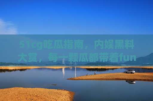 51cg吃瓜指南,内娱黑料大赏,每一颗瓜都带着fun味儿!内娱吃瓜指南,fun味儿黑料大赏 51cg吃瓜指南,内娱黑料大赏,每一颗瓜都带着fun味儿!内娱吃瓜指南,fun味儿黑料大赏