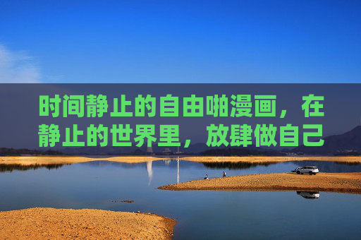 时间静止的自由啪漫画,在静止的世界里,放肆做自己 时间静止的自由啪漫画,在静止的世界里,放肆做自己