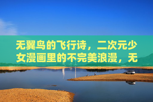 无翼鸟的飞行诗,二次元少女漫画里的不完美浪漫,无翼鸟的飞行诗,二次元少女的不完美浪漫 无翼鸟的飞行诗,二次元少女漫画里的不完美浪漫,无翼鸟的飞行诗,二次元少女的不完美浪漫