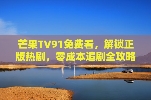 芒果TV91免费看,解锁正版热剧,零成本追剧全攻略,芒果TV91免费看,解锁正版热剧零成本追剧全攻略 芒果TV91免费看,解锁正版热剧,零成本追剧全攻略,芒果TV91免费看,解锁正版热剧零成本追剧全攻略