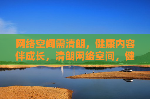 网络空间需清朗，健康内容伴成长，清朗网络空间，健康内容伴成长