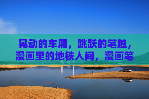 晃动的车厢,跳跃的笔触,漫画里的地铁人间,漫画笔触下的晃动地铁人间 晃动的车厢,跳跃的笔触,漫画里的地铁人间,漫画笔触下的晃动地铁人间