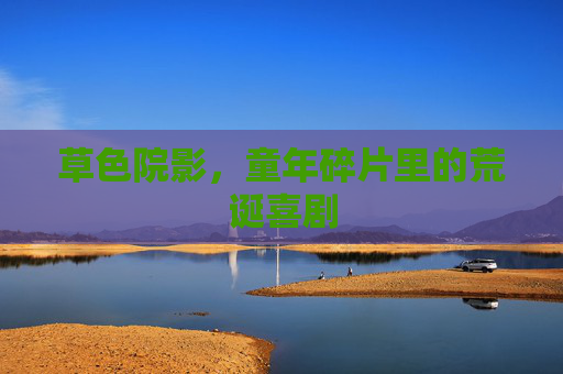 草色院影,童年碎片里的荒诞喜剧 草色院影,童年碎片里的荒诞喜剧
