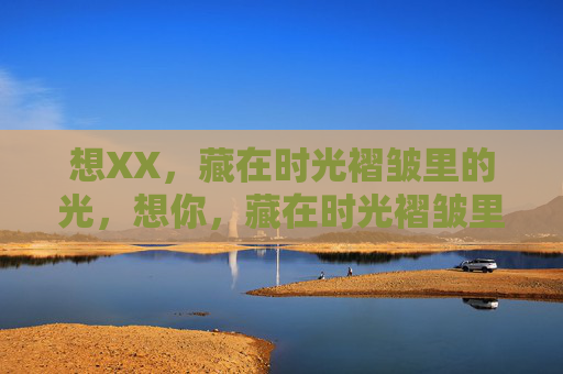 想XX,藏在时光褶皱里的光,想你,藏在时光褶皱里的光 想XX,藏在时光褶皱里的光,想你,藏在时光褶皱里的光