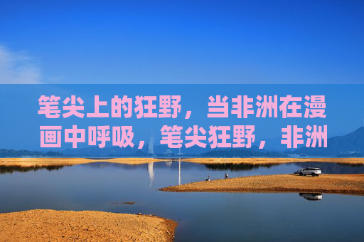 笔尖上的狂野,当非洲在漫画中呼吸,笔尖狂野,非洲漫画呼吸 笔尖上的狂野,当非洲在漫画中呼吸,笔尖狂野,非洲漫画呼吸