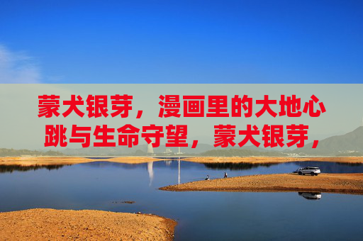 蒙犬银芽,漫画里的大地心跳与生命守望,蒙犬银芽,大地心跳与生命守望 蒙犬银芽,漫画里的大地心跳与生命守望,蒙犬银芽,大地心跳与生命守望