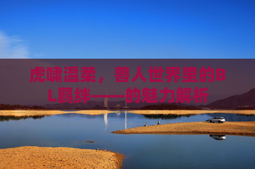 虎啸温柔，兽人世界里的BL羁绊——的魅力解析