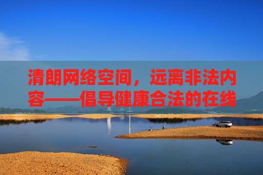 清朗网络空间，远离非法内容——倡导健康合法的在线娱乐方式，清朗网络空间，远离非法内容，倡导健康合法在线娱乐