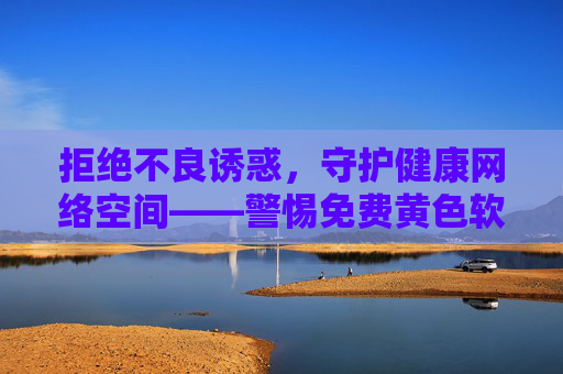 拒绝不良诱惑，守护健康网络空间——警惕免费黄色软件背后的陷阱，警惕免费黄色软件背后的陷阱，守护健康网络空间