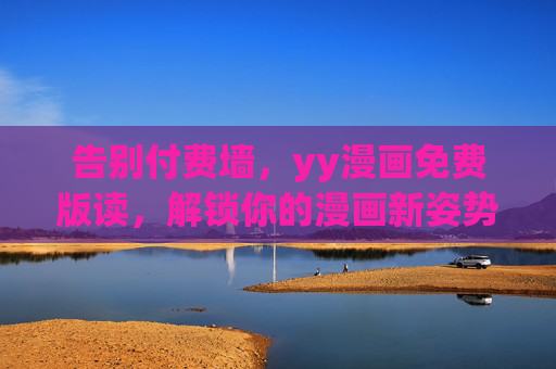告别付费墙,yy漫画免费版读,解锁你的漫画新姿势,yy漫画免费版,告别付费墙,解锁新姿势 告别付费墙,yy漫画免费版读,解锁你的漫画新姿势,yy漫画免费版,告别付费墙,解锁新姿势