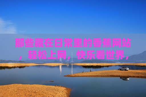 那些藏在日常里的香蕉网站,轻松上网,快乐看世界,藏在日常的香蕉网站,轻松上网,快乐看世界 那些藏在日常里的香蕉网站,轻松上网,快乐看世界,藏在日常的香蕉网站,轻松上网,快乐看世界
