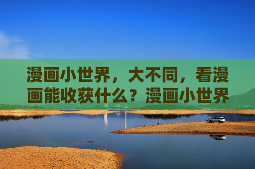 漫画小世界,大不同,看漫画能收获什么?漫画小世界,收获大不同 漫画小世界,大不同,看漫画能收获什么?漫画小世界,收获大不同