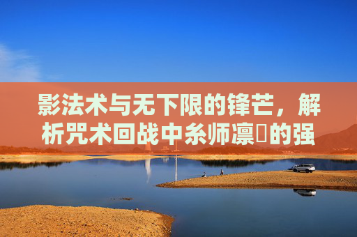 影法术与无下限的锋芒,解析咒术回战中糸师凛冴的强者美学 影法术与无下限的锋芒,解析咒术回战中糸师凛冴的强者美学