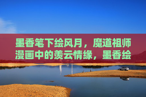 墨香笔下绘风月,魔道祖师漫画中的羡云情缘,墨香绘风月,魔道祖师漫画羡云情缘 墨香笔下绘风月,魔道祖师漫画中的羡云情缘,墨香绘风月,魔道祖师漫画羡云情缘