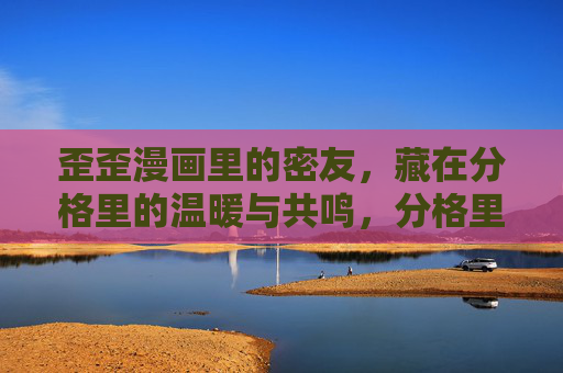 歪歪漫画里的密友,藏在分格里的温暖与共鸣,分格里的密友,歪歪漫画的温暖共鸣 歪歪漫画里的密友,藏在分格里的温暖与共鸣,分格里的密友,歪歪漫画的温暖共鸣