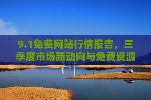 9.1免费网站行情报告,三季度市场新动向与免费资源全解析,1免费网站行情报告,三季度市场新动向与免费资源全解析 9.1免费网站行情报告,三季度市场新动向与免费资源全解析,1免费网站行情报告,三季度市场新动向与免费资源全解析
