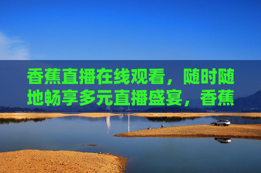 香蕉直播在线观看，随时随地畅享多元直播盛宴，香蕉直播，随时随地畅享多元直播盛宴