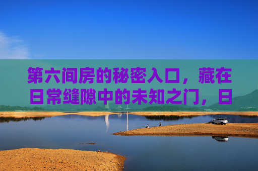 第六间房的秘密入口，藏在日常缝隙中的未知之门，日常缝隙中的第六间房秘密入口
