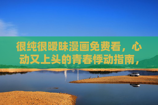 很纯很暧昧漫画免费看,心动又上头的青春悸动指南,很纯很暧昧,心动上头的青春悸动指南 很纯很暧昧漫画免费看,心动又上头的青春悸动指南,很纯很暧昧,心动上头的青春悸动指南