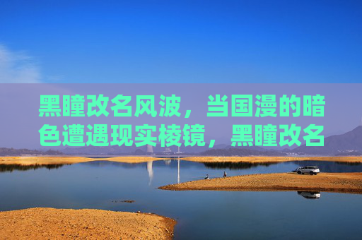 黑瞳改名风波,当国漫的暗色遭遇现实棱镜,黑瞳改名风波,国漫暗色与现实棱镜的碰撞 黑瞳改名风波,当国漫的暗色遭遇现实棱镜,黑瞳改名风波,国漫暗色与现实棱镜的碰撞