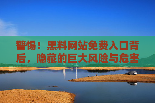 警惕!黑料网站免费入口背后,隐藏的巨大风险与危害,警惕!黑料网站免费入口的巨大风险与危害 警惕!黑料网站免费入口背后,隐藏的巨大风险与危害,警惕!黑料网站免费入口的巨大风险与危害
