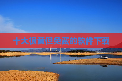 十大很黄但免费的软件下载 十大很黄但免费的软件下载