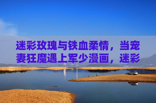 迷彩玫瑰与铁血柔情,当宠妻狂魔遇上军少漫画,迷彩军少,宠妻狂魔的铁血柔情 迷彩玫瑰与铁血柔情,当宠妻狂魔遇上军少漫画,迷彩军少,宠妻狂魔的铁血柔情