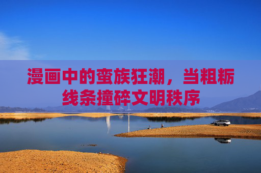 漫画中的蛮族狂潮,当粗粝线条撞碎文明秩序 漫画中的蛮族狂潮,当粗粝线条撞碎文明秩序