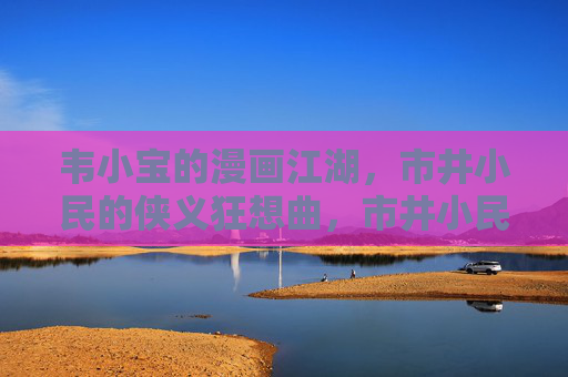 韦小宝的漫画江湖，市井小民的侠义狂想曲，市井小民的漫画侠义狂想
