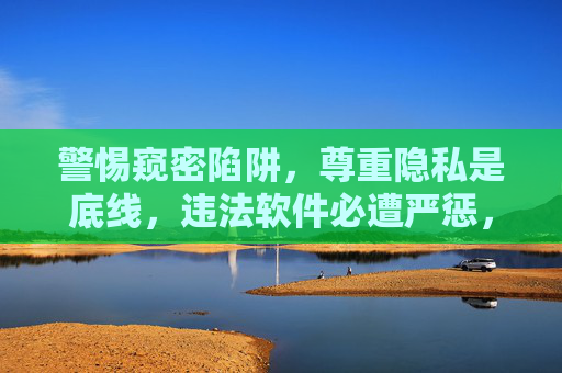 警惕窥密陷阱,尊重隐私是底线,违法软件必遭严惩,严惩违法窥密软件,守护隐私底线 警惕窥密陷阱,尊重隐私是底线,违法软件必遭严惩,严惩违法窥密软件,守护隐私底线