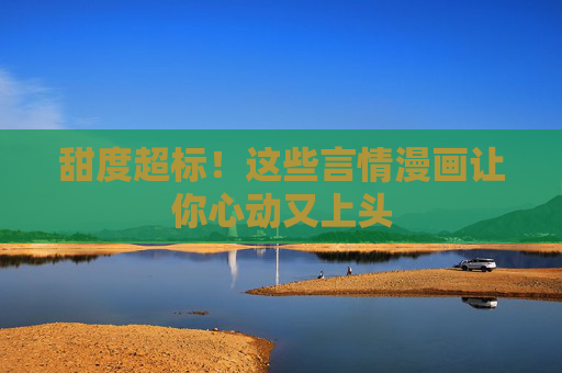 甜度超标!这些言情漫画让你心动又上头 甜度超标!这些言情漫画让你心动又上头