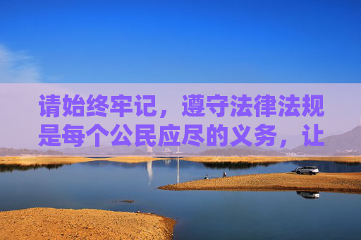 请始终牢记,遵守法律法规是每个公民应尽的义务,让我们共同营造风清气正的网络空间,遵守法律法规,共筑风清气正网络空间 请始终牢记,遵守法律法规是每个公民应尽的义务,让我们共同营造风清气正的网络空间,遵守法律法规,共筑风清气正网络空间