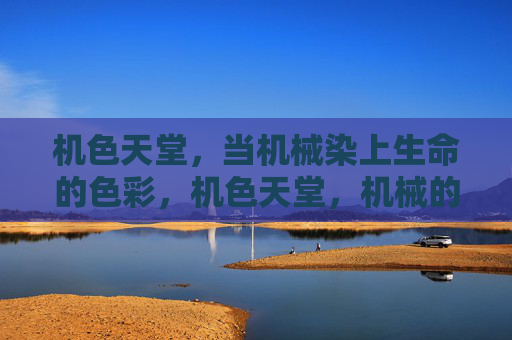 机色天堂,当机械染上生命的色彩,机色天堂,机械的生命色彩绽放 机色天堂,当机械染上生命的色彩,机色天堂,机械的生命色彩绽放