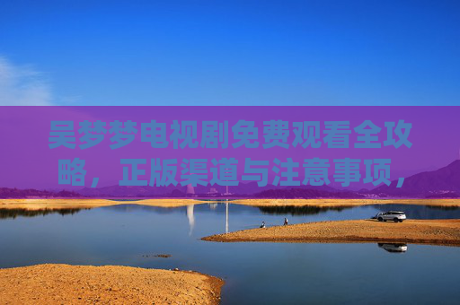 吴梦梦电视剧免费观看全攻略,正版渠道与注意事项,吴梦梦电视剧免费观看全攻略,正版渠道与注意事项 吴梦梦电视剧免费观看全攻略,正版渠道与注意事项,吴梦梦电视剧免费观看全攻略,正版渠道与注意事项