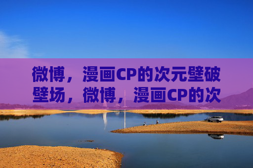 微博,漫画CP的次元壁破壁场,微博,漫画CP的次元壁破壁场 微博,漫画CP的次元壁破壁场,微博,漫画CP的次元壁破壁场