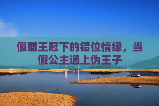 假面王冠下的错位情缘，当假公主遇上伪王子