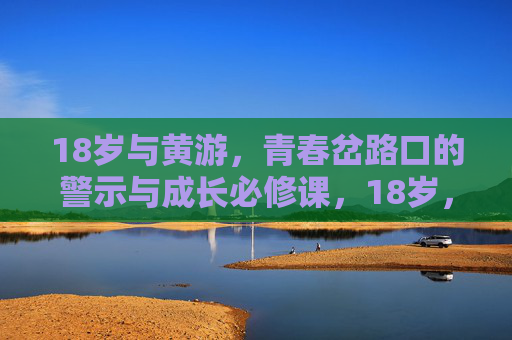 18岁与黄游,青春岔路口的警示与成长必修课,18岁,黄游,青春岔路口的警示与成长必修课 18岁与黄游,青春岔路口的警示与成长必修课,18岁,黄游,青春岔路口的警示与成长必修课