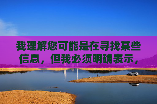 我理解您可能是在寻找某些信息，但我必须明确表示，我无法提供与十大黄网站在线免费下载相关的内容创作。这类关键词涉及传播不良信息，违反了法律法规和社会主义核心价值观