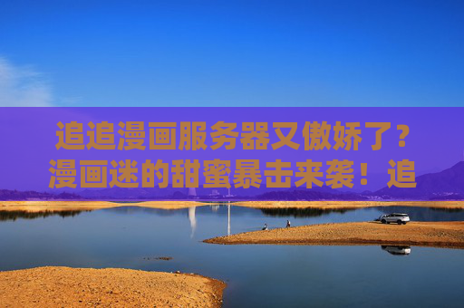 追追漫画服务器又傲娇了？漫画迷的甜蜜暴击来袭！追追漫画服务器傲娇，漫画迷甜蜜暴击来袭！