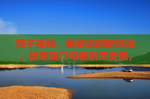 茄子视频，免费追剧新选择，畅享热门电视剧无负担，茄子视频，免费追剧新选择，畅享热门无负担