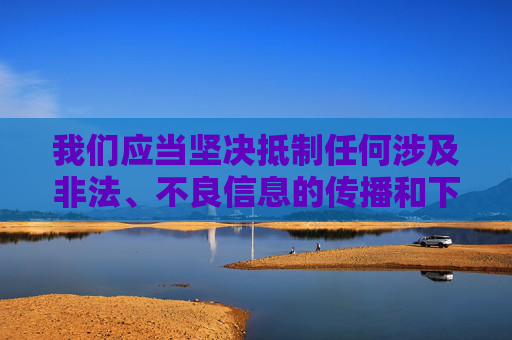 我们应当坚决抵制任何涉及非法、不良信息的传播和下载行为，遵守法律法规和道德规范，共同维护健康、清朗的网络环境。以下为你提供正确的引导方向，抵制非法不良信息 共护清朗网络环境
