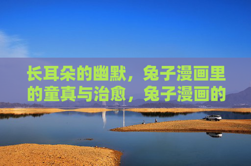 长耳朵的幽默，兔子漫画里的童真与治愈，兔子漫画的长耳朵幽默，童真与治愈